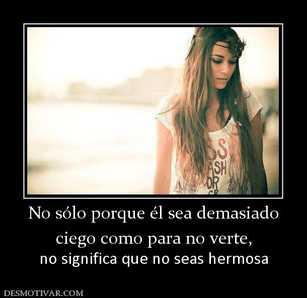 No sólo porque él sea demasiado ciego como para no verte, no significa que no seas hermosa