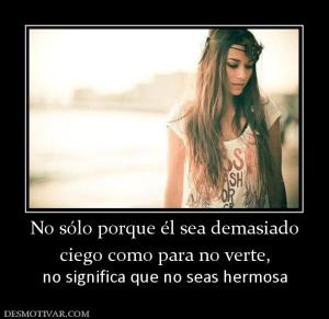 No sólo porque él sea demasiado ciego como para no verte, no significa que no seas hermosa