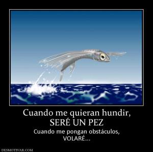 Cuando me quieran hundir, SERÉ UN PEZ Cuando me pongan obstáculos, VOLARÉ...