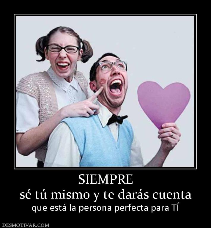 SIEMPRE sé tú mismo y te darás cuenta que está la persona perfecta para TÍ