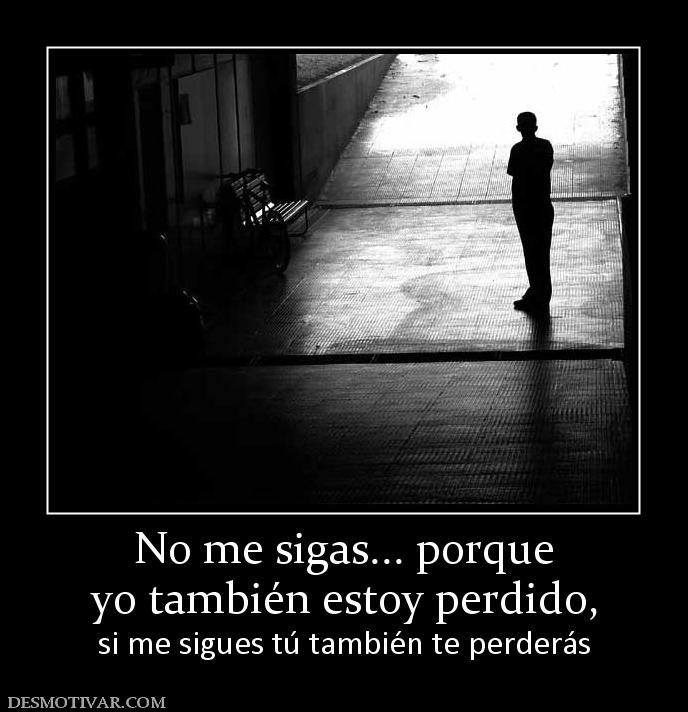 No me sigas... porque yo también estoy perdido, si me sigues tú también te perderás
