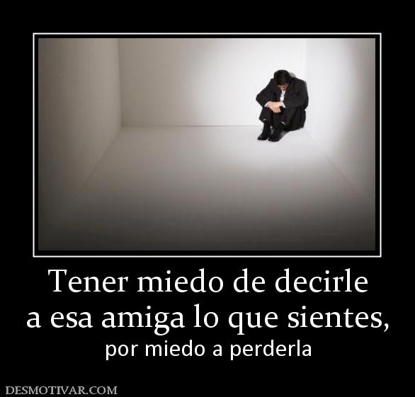 Tener miedo de decirle a esa amiga lo que sientes, por miedo a perderla