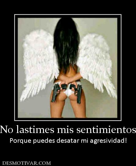 No lastimes mis sentimientos Porque puedes desatar mi agresividad!