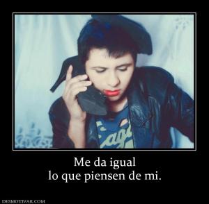 Me da igual lo que piensen de mi.