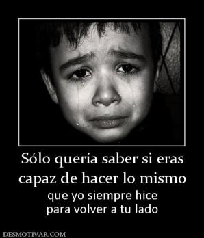 Sólo quería saber si eras capaz de hacer lo mismo que yo siempre hice para volver a tu lado