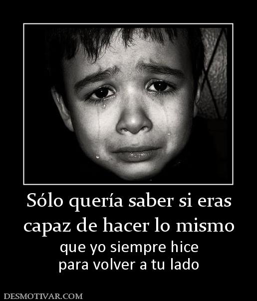 Sólo quería saber si eras capaz de hacer lo mismo que yo siempre hice para volver a tu lado