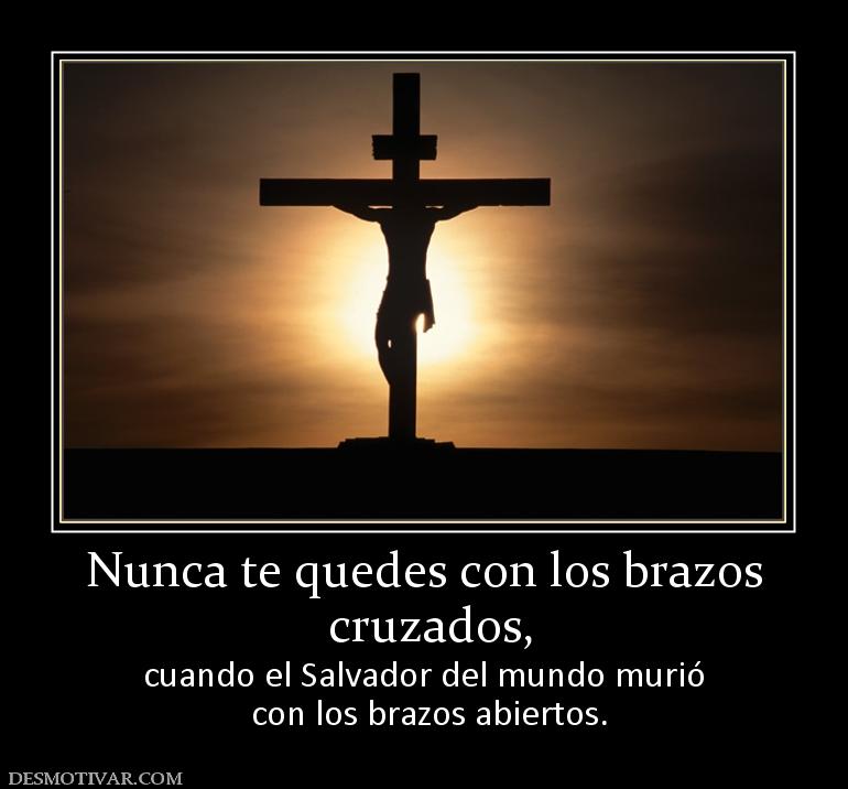 Nunca te quedes con los brazos  cruzados, cuando el Salvador del mundo murió  con los brazos abiertos.