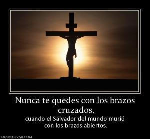 Nunca te quedes con los brazos  cruzados, cuando el Salvador del mundo murió  con los brazos abiertos.