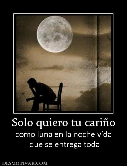 Solo quiero tu cariño como luna en la noche vida  que se entrega toda