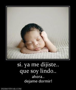 si. ya me dijiste.. que soy lindo..  ahora.. dejame dormir!