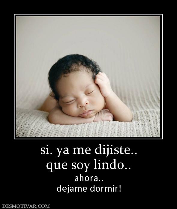 si. ya me dijiste.. que soy lindo..  ahora.. dejame dormir!