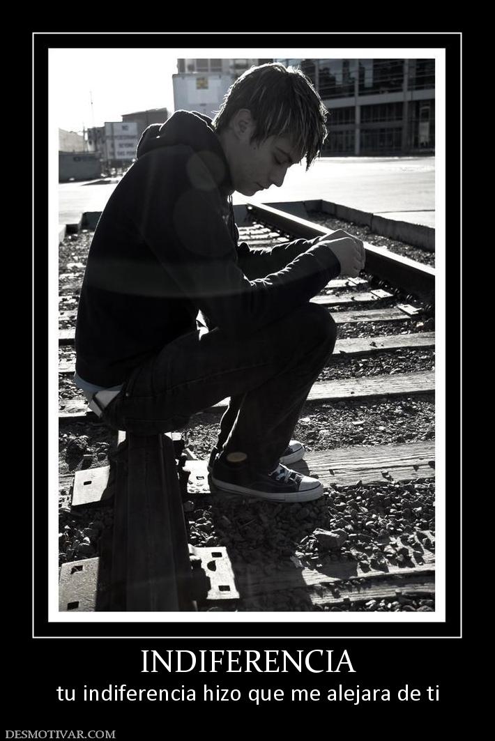 INDIFERENCIA tu indiferencia hizo que me alejara de ti