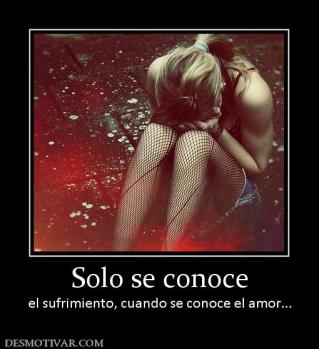 Solo se conoce el sufrimiento, cuando se conoce el amor...