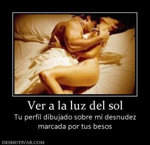 Ver a la luz del sol Tu perfil dibujado sobre mi desnudez marcada por tus besos
