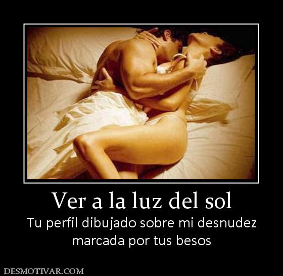 Ver a la luz del sol Tu perfil dibujado sobre mi desnudez marcada por tus besos