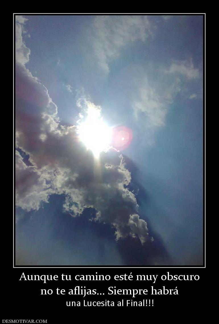Aunque tu camino esté muy obscuro no te aflijas... Siempre habrá una Lucesita al Final!!!