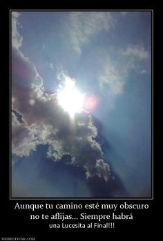 Aunque tu camino esté muy obscuro no te aflijas... Siempre habrá una Lucesita al Final!!!