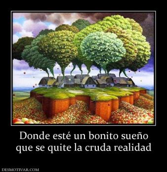 Donde esté un bonito sueño que se quite la cruda realidad