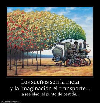 Los sueños son la meta y la imaginación el transporte... la realidad, el punto de partida...