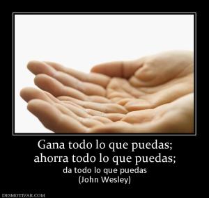 Gana todo lo que puedas; ahorra todo lo que puedas; da todo lo que puedas (John Wesley)