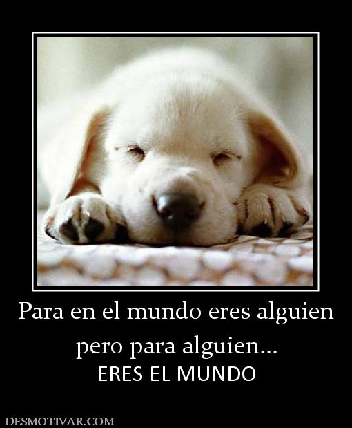 Para en el mundo eres alguien pero para alguien... ERES EL MUNDO