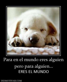 Para en el mundo eres alguien pero para alguien... ERES EL MUNDO