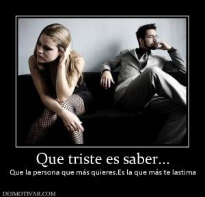 Que triste es saber... Que la persona que más quieres.Es la que más te lastima