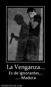 La Venganza... Es de ignorantes... .... Madura