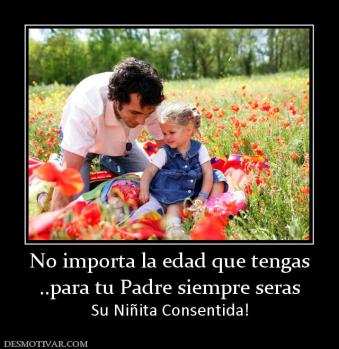 No importa la edad que tengas ..para tu Padre siempre seras Su Niñita Consentida!