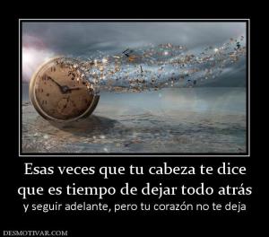 Esas veces que tu cabeza te dice que es tiempo de dejar todo atrás y seguir adelante, pero tu corazón no te deja