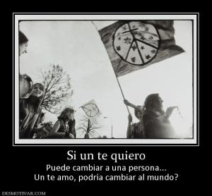 Si un te quiero Puede cambiar a una persona... Un te amo, podría cambiar al mundo?