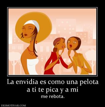 La envidia es como una pelota a ti te pica y a mi me rebota.