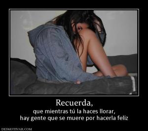 Recuerda, que mientras tú la haces llorar, hay gente que se muere por hacerla felíz