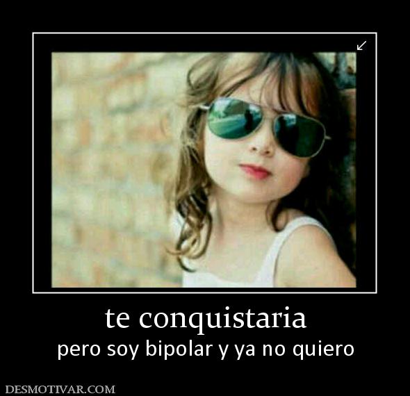 te conquistaria pero soy bipolar y ya no quiero