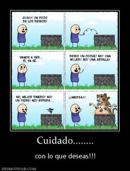 Cuidado........  con lo que deseas!!!