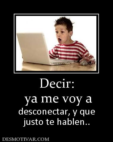 Decir:  ya me voy a desconectar, y que justo te hablen..