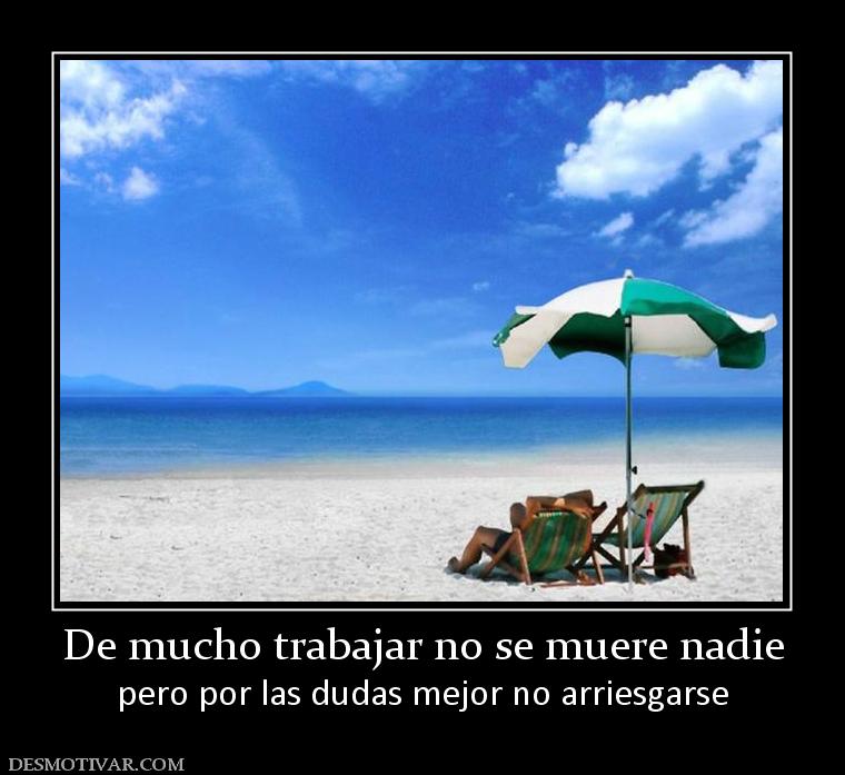 De mucho trabajar no se muere nadie pero por las dudas mejor no arriesgarse