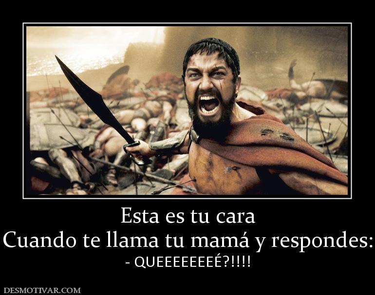 Esta es tu cara Cuando te llama tu mamá y respondes: - QUEEEEEEEÉ?!!!!