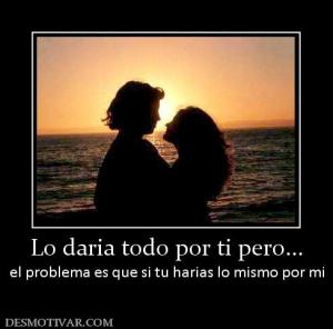 Lo daria todo por ti pero... el problema es que si tu harias lo mismo por mi
