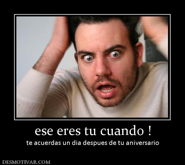 ese eres tu cuando ! te acuerdas un dia despues de tu aniversario