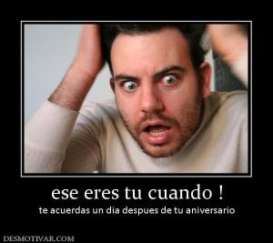 ese eres tu cuando ! te acuerdas un dia despues de tu aniversario