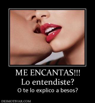 ME ENCANTAS!!! Lo entendiste? O te lo explico a besos?