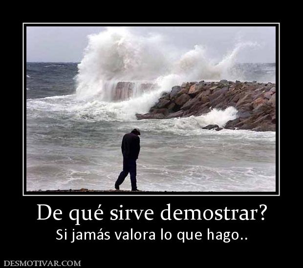 De qué sirve demostrar? Si jamás valora lo que hago..