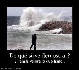 De qué sirve demostrar? Si jamás valora lo que hago..