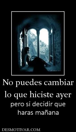 No puedes cambiar lo que hiciste ayer  pero si decidir que haras mañana
