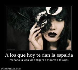 A los que hoy te dan la espalda mañana la vida los obligara a mirarte a los ojos
