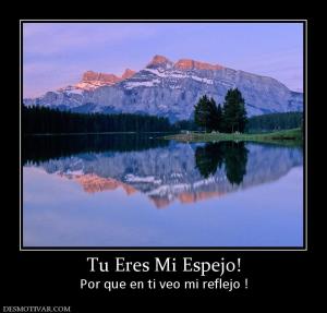 Tu Eres Mi Espejo! Por que en ti veo mi reflejo !