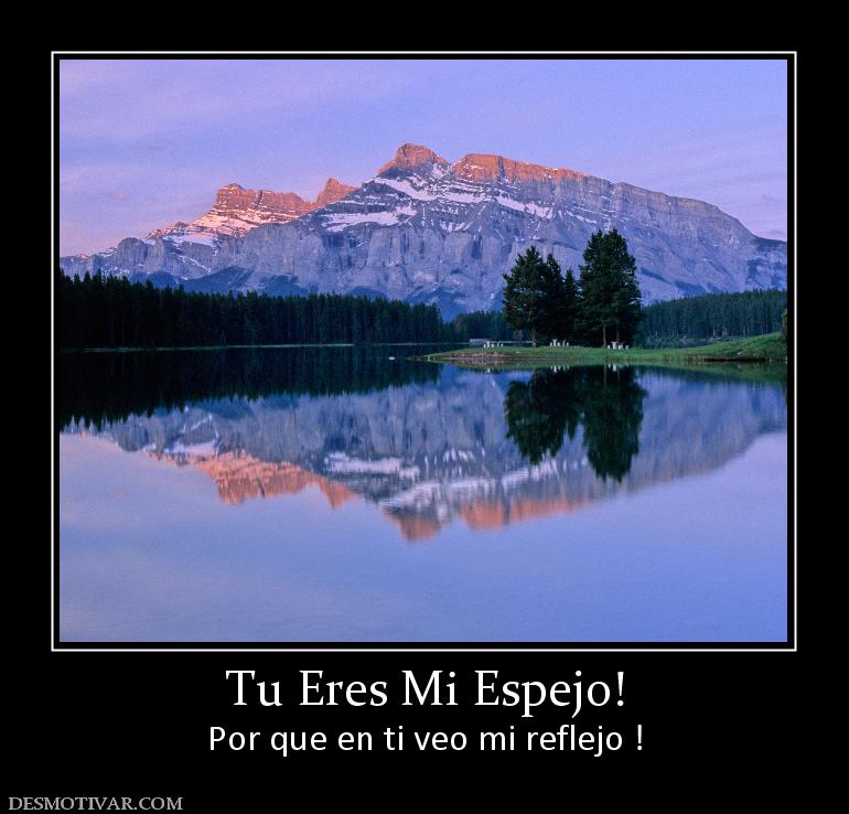 Tu Eres Mi Espejo! Por que en ti veo mi reflejo !