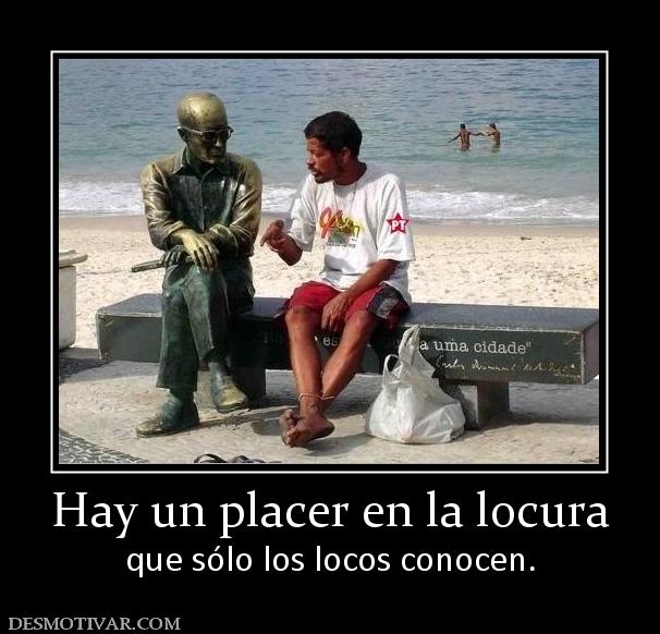 Hay un placer en la locura que sólo los locos conocen.