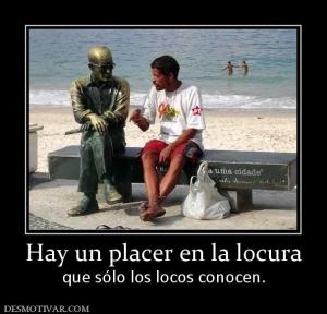 Hay un placer en la locura que sólo los locos conocen.
